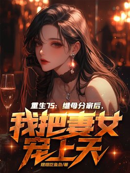 重生75:继母分家后,我把妻女宠上天