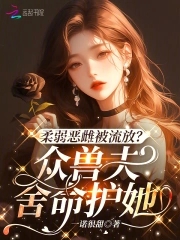 柔弱恶雌被流放?众兽夫舍命护她小说免费阅读