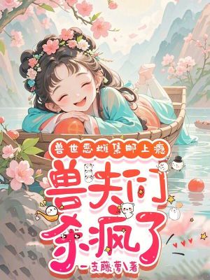 兽世恶雌集邮上瘾,兽夫们杀疯了免费阅读